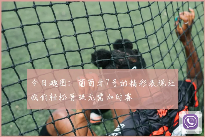 今日趣图：葡萄牙7号的精彩表现让我们轻松晋级无需加时赛