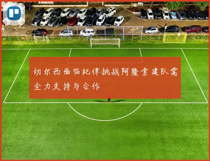 切尔西面临纪律挑战阿隆索建队需全力支持与合作