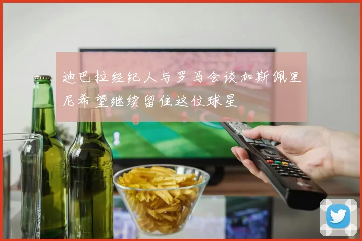 迪巴拉经纪人与罗马会谈加斯佩里尼希望继续留住这位球星