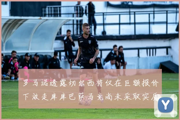 罗马诺透露切尔西将仅在巨额报价下放走库库巴萨马竞尚未采取实质行动