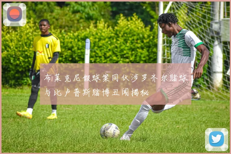 布莱克尼假球案同伙涉罗齐尔赌球与比卢普斯赌博丑闻揭秘