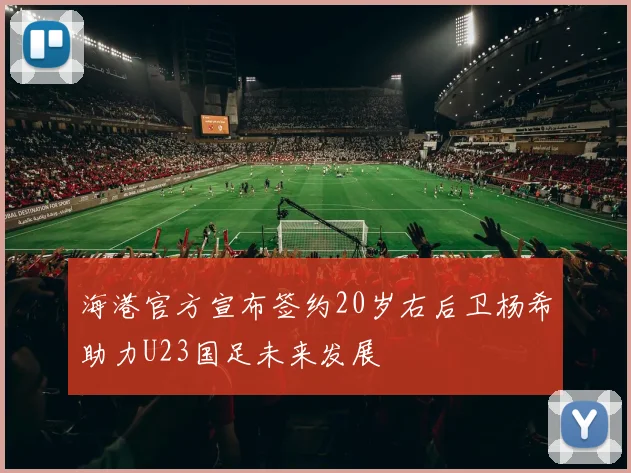 海港官方宣布签约20岁右后卫杨希助力U23国足未来发展