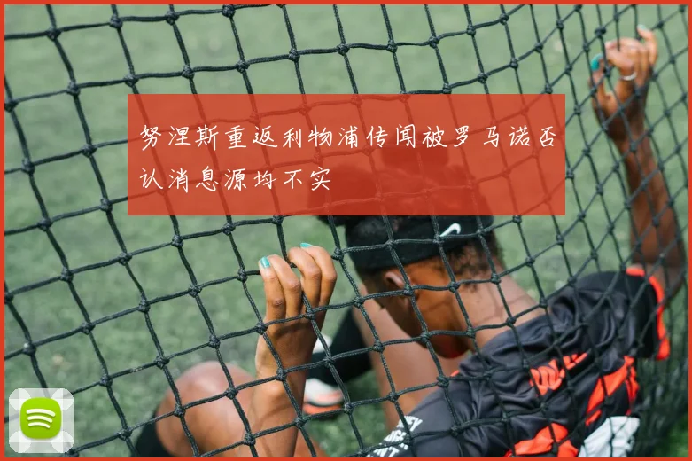 努涅斯重返利物浦传闻被罗马诺否认消息源均不实