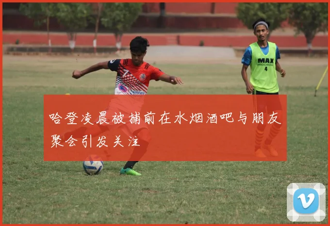 哈登凌晨被捕前在水烟酒吧与朋友聚会引发关注
