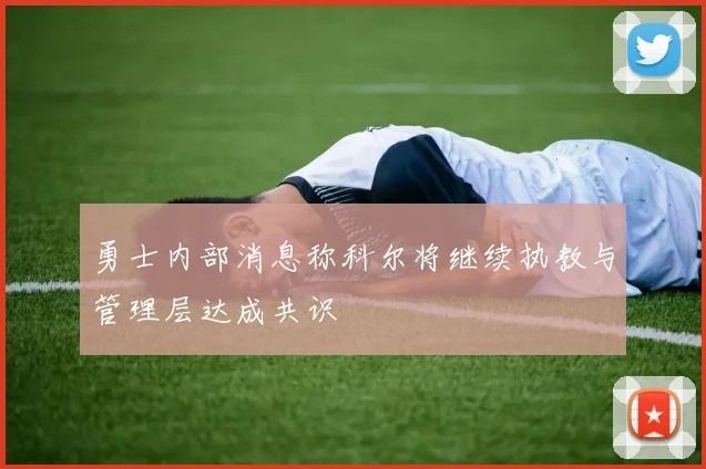 勇士内部消息称科尔将继续执教与管理层达成共识