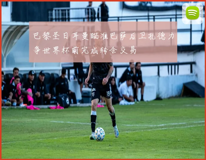 巴黎圣日耳曼瞄准巴萨后卫孔德力争世界杯前完成转会交易