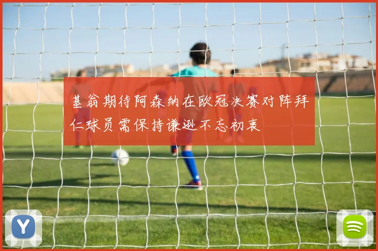 基翁期待阿森纳在欧冠决赛对阵拜仁球员需保持谦逊不忘初衷