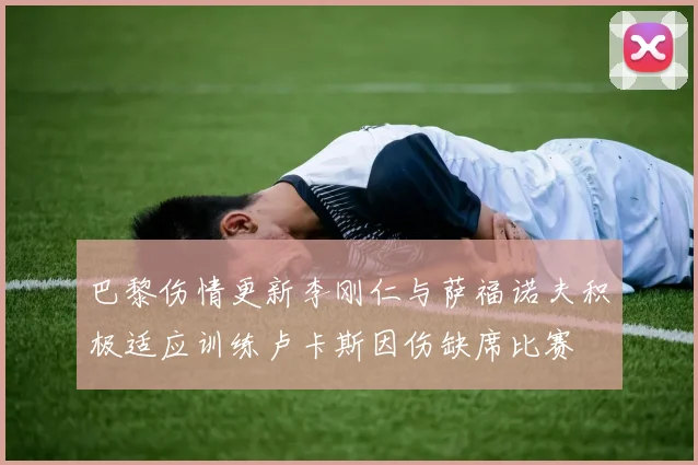 巴黎伤情更新李刚仁与萨福诺夫积极适应训练卢卡斯因伤缺席比赛