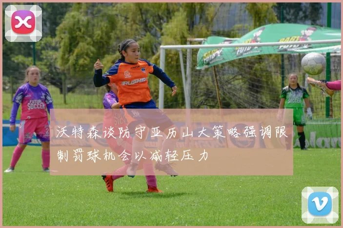 沃特森谈防守亚历山大策略强调限制罚球机会以减轻压力