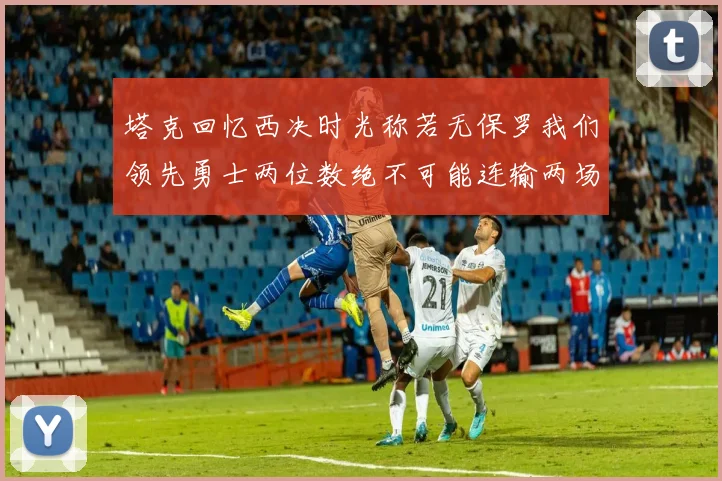 塔克回忆西决时光称若无保罗我们领先勇士两位数绝不可能连输两场