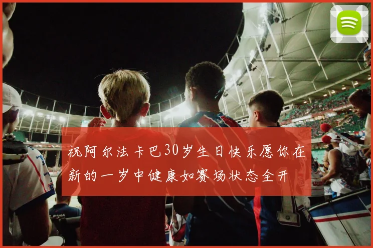 祝阿尔法卡巴30岁生日快乐愿你在新的一岁中健康如赛场状态全开
