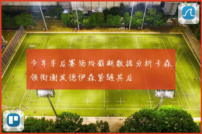 今年季后赛场均截断数据分析卡森领衔谢泼德伊森紧随其后