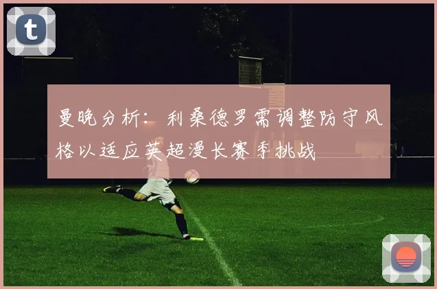 曼晚分析：利桑德罗需调整防守风格以适应英超漫长赛季挑战