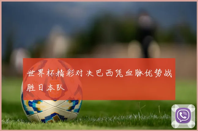 世界杯精彩对决巴西凭血脉优势战胜日本队