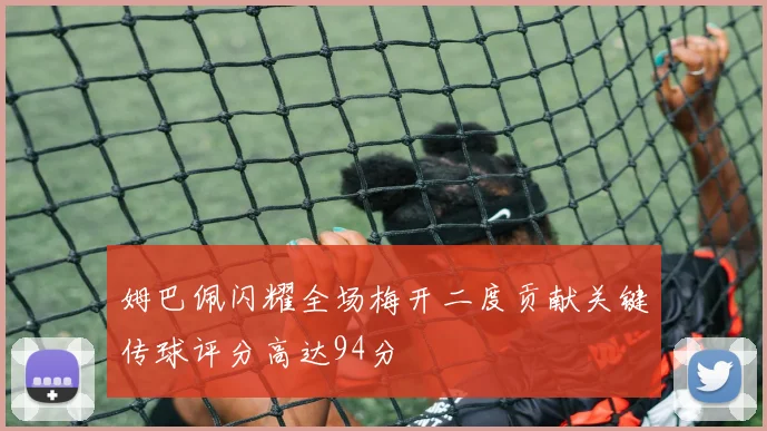 姆巴佩闪耀全场梅开二度贡献关键传球评分高达94分