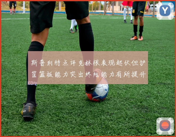 斯普利特点评克林根表现起伏但护筐篮板能力突出终结能力有所提升