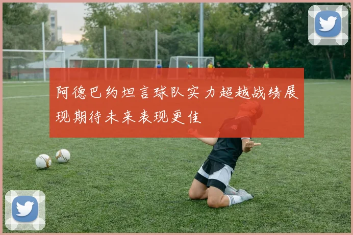 阿德巴约坦言球队实力超越战绩展现期待未来表现更佳