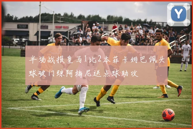 半场战报皇马1比2本菲卡姆巴佩头球破门琼阿梅尼送点球助攻