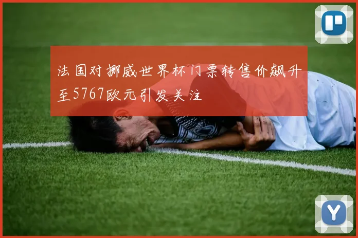 法国对挪威世界杯门票转售价飙升至5767欧元引发关注