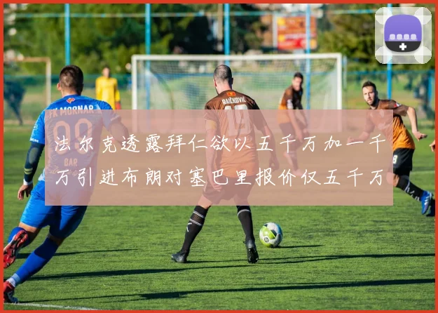 法尔克透露拜仁欲以五千万加一千万引进布朗对塞巴里报价仅五千万