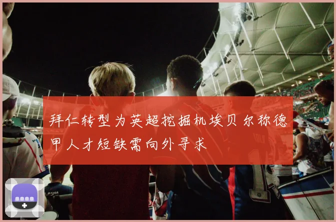 拜仁转型为英超挖掘机埃贝尔称德甲人才短缺需向外寻求
