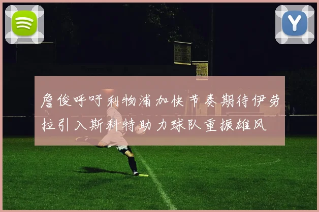 詹俊呼吁利物浦加快节奏期待伊劳拉引入斯科特助力球队重振雄风