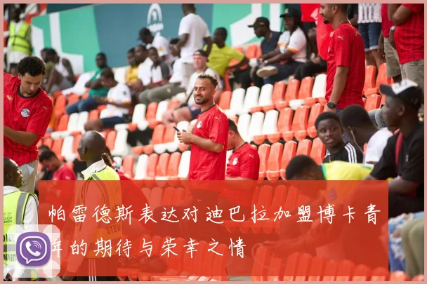 帕雷德斯表达对迪巴拉加盟博卡青年的期待与荣幸之情