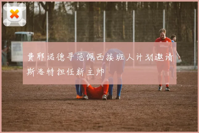 费耶诺德寻范佩西接班人计划邀请斯洛特担任新主帅
